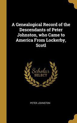 A Genealogical Record of the Descendants of Peter Johnston, Who Came to America from Lockerby, Scotl
