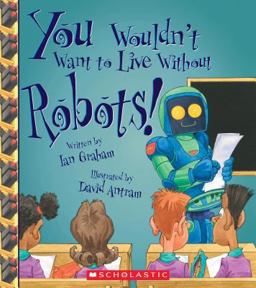 You Wouldn't Want to Live Without Robots! (You Wouldn't Want to Live Without... )