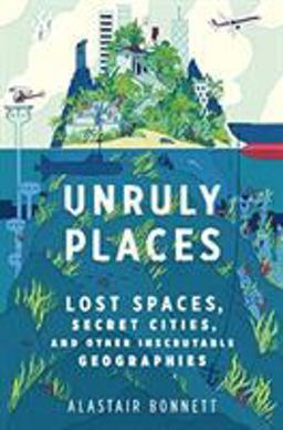 Unruly Places Lost Spaces, Secret Cities, and Other Inscrutable Geographies  9780544101579 Front Cover