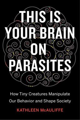 This Is Your Brain on Parasites How Tiny Creatures Manipulate Our Behavior and Shape Society  9780544192225 Front Cover