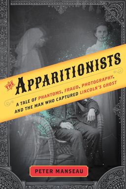 Apparitionists A Tale of Phantoms, Fraud, Photography, and the Man Who Captured Lincoln's Ghost  9780544745971 Front Cover