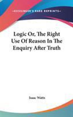 Logic or, the Right Use of Reason in the Enquiry after Truth