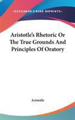 Aristotle's Rhetoric or the True Grounds and Principles of Oratory