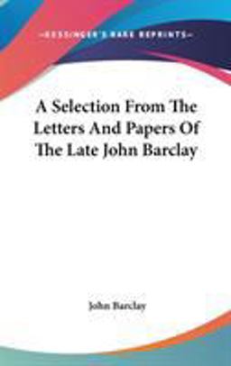 A Selection from the Letters and Papers of the Late John Barclay