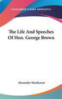 The Life and Speeches of Hon George Brown