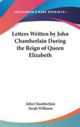 Letters Written by John Chamberlain During the Reign of Queen Elizabeth