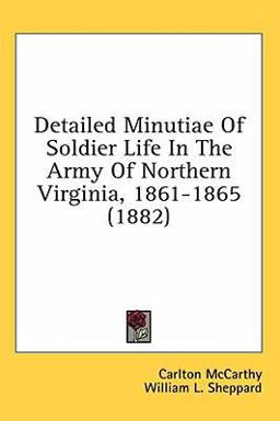 Detailed Minutiae of Soldier Life in the Army of Northern Virginia, 1861-1865