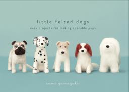 Little Felted Dogs Easy Projects for Making Adorable Needle Felted Pups  9780553447965 Front Cover