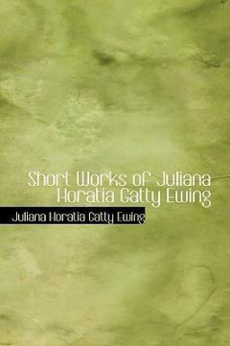 Short Works of Juliana Horatia Gatty Ewing Short Works of Juliana Horatia Gatty Ewing
