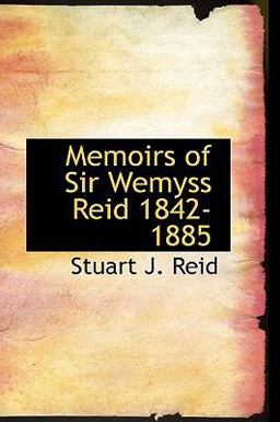 Memoirs of Sir Wemyss Reid 1842-1885