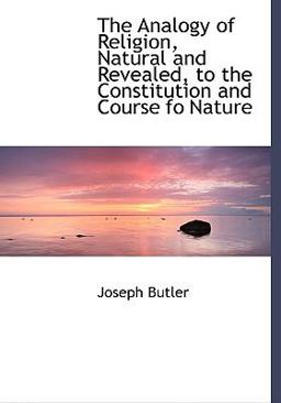 The Analogy of Religion, Natural and Revealed, to the Constitution and Course Fo Nature The Analogy of Religion, Natural and Revealed, to the Constitution and Course Fo Nature