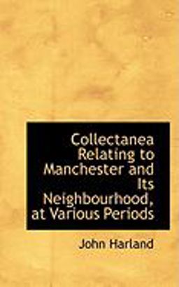 Collectanea Relating to Manchester and Its Neighbourhood, at Various Periods Collectanea Relating to Manchester and Its Neighbourhood, at Various Periods