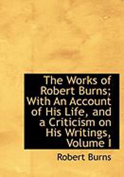 The Works of Robert Burns; with an Account of His Life, and a Criticism on His Writings
