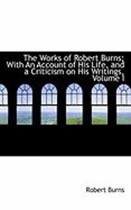The Works of Robert Burns; with an Account of His Life, and a Criticism on His Writings