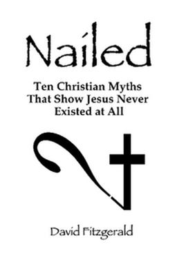 Nailed: Ten Christian Myths That Show Jesus Never Existed at All