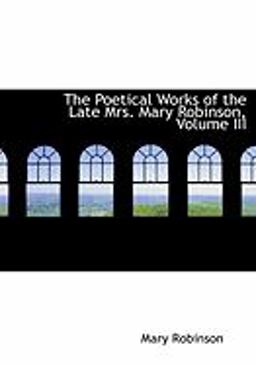 The Poetical Works of the Late Mrs Mary Robinson