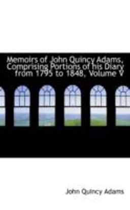 Memoirs of John Quincy Adams, Comprising Portions of His Diary from 1795 To 1848 Memoirs of John Quincy Adams, Comprising Portions of His Diary from 1795 To 1848