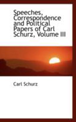 Speeches, Correspondence and Political Papers of Carl Schurz