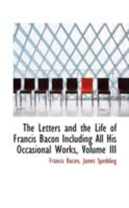 The Letters and the Life of Francis Bacon Including All His Occasional Works