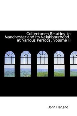 Collectanea Relating to Manchester and Its Neighbourhood, at Various Periods Collectanea Relating to Manchester and Its Neighbourhood, at Various Periods