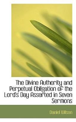 The Divine Authority and Perpetual Obligation of the Lord's Day Asserted in Seven Sermons