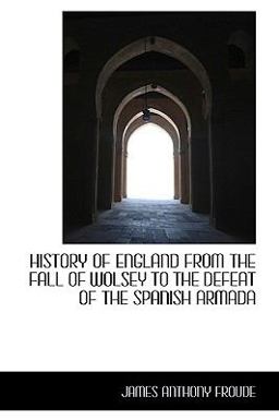 History of England from the Fall of Wolsey to the Defeat of the Spanish Armad