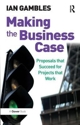 Making the Business Case Proposals That Succeed for Projects That Work  9780566087455 Front Cover