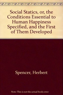 Social Statics, or, the Conditions Essential to Human Happiness Specified, and the First of Them Adopted