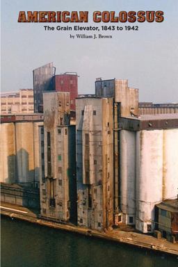 American Colossus: the Grain Elevator, 1843 To 1943 American Colossus: the Grain Elevator, 1843 To 1943