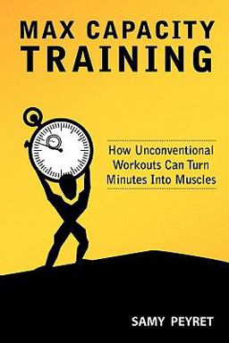 Max Capacity Training How Unconventional Workouts Can Turn Minutes into Muscles  9780615435466 Front Cover