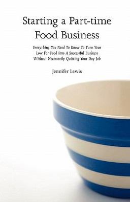 Starting a Part-Time Food Business Everything You Need to Know to Turn Your Love for Food into a Successful Business Without Necessarily Quitting Your Day Job  9780615437644 Front Cover
