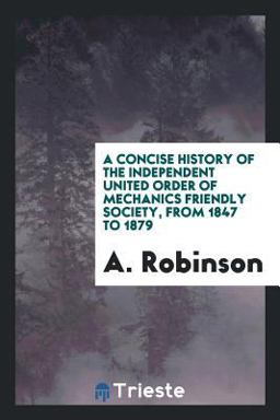 A Concise History of the Independent United Order of Mechanics Friendly Society, from 1847 To 1879