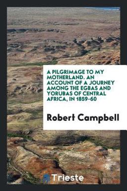A Pilgrimage to My Motherland. an Account of a Journey among the Egbas and Yorubas of Central Africa, In 1859-60