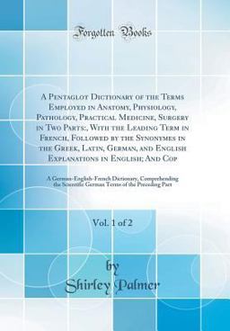 A Pentaglot Dictionary of the Terms Employed in Anatomy, Physiology, Pathology, Practical Medicine, Surgery in Two Parts