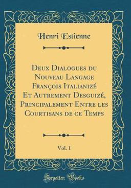 Deux Dialogues du Nouveau Langage François Italianizé et Autrement Desguizé, Principalement Entre les Courtisans de Ce Temps, Vol. 1 (Classic Reprint)