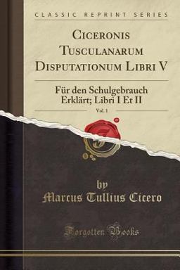 Ciceronis Tusculanarum Disputationum Libri V, Vol. 1