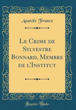 Le Crime de Sylvestre Bonnard, Membre de l'Institut (Classic Reprint) Le Crime de Sylvestre Bonnard, Membre de l'Institut (Classic Reprint)