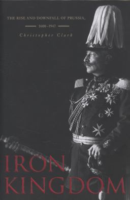 Iron Kingdom: Prussia and the Making of Modern Europe  9780674031968 Front Cover