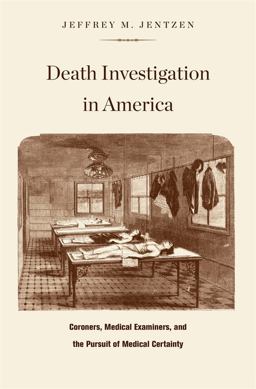 Death Investigation in America Coroners, Medical Examiners, and the Pursuit of Medical Certainty  9780674034532 Front Cover