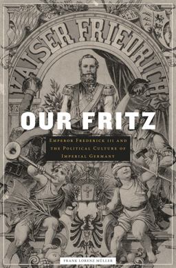 Our Fritz Emperor Frederick III and the Political Culture of Imperial Germany  9780674048386 Front Cover