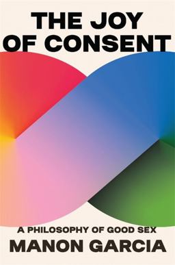 Joy of Consent A Philosophy of Good Sex  9780674279131 Front Cover
