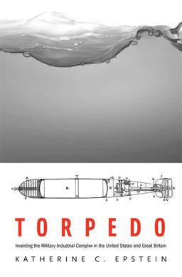 Torpedo Inventing the Military-Industrial Complex in the United States and Great Britain  9780674725263 Front Cover