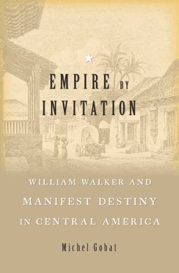 Empire by Invitation William Walker and Manifest Destiny in Central America  9780674737495 Front Cover