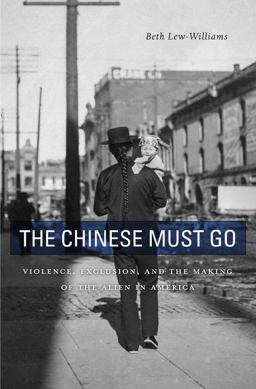 Chinese Must Go Violence, Exclusion, and the Making of the Alien in America  9780674976016 Front Cover