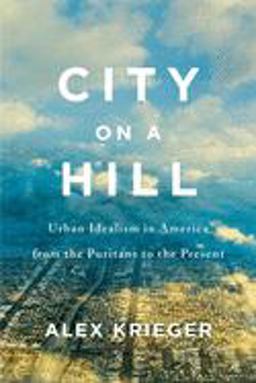 City on a Hill Urban Idealism in America from the Puritans to the Present  9780674987999 Front Cover