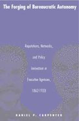 Forging of Bureaucratic Autonomy Reputations, Networks, and Policy Innovation in Executive Agencies, 1862-1928  9780691070100 Front Cover
