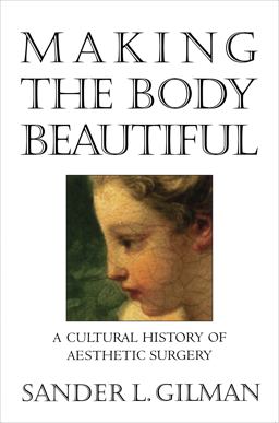 Making the Body Beautiful A Cultural History of Aesthetic Surgery  9780691070537 Front Cover