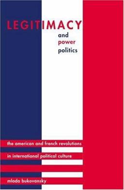 Legitimacy and Power Politics - The American and French Revolutions in International Political Culture