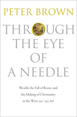 Through the Eye of a Needle Wealth, the Fall of Rome, and the Making of Christianity in the West, 350-550 AD  9780691152905 Front Cover