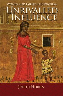 Unrivalled Influence Women and Empire in Byzantium  9780691153216 Front Cover